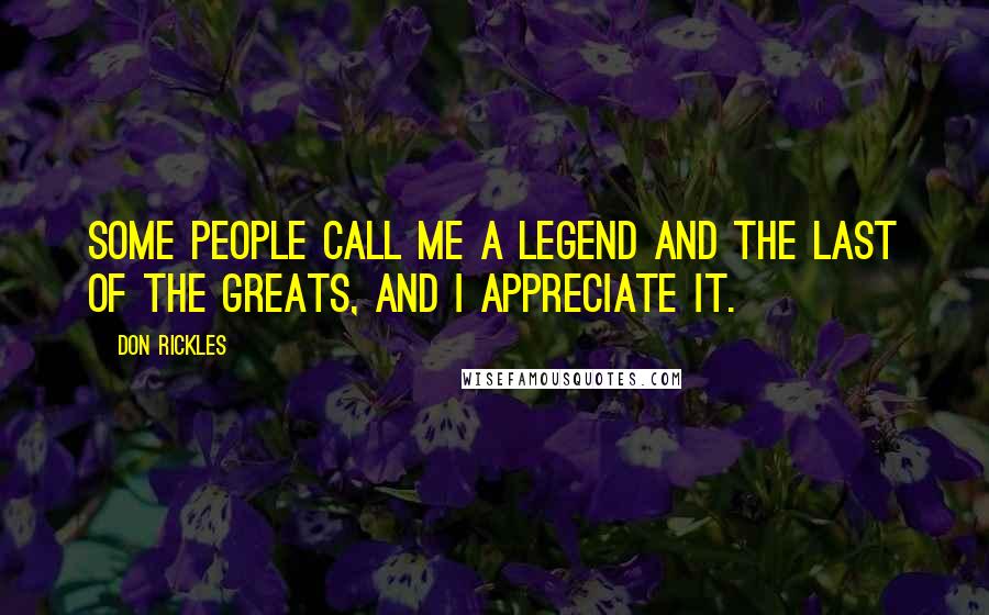 Don Rickles Quotes: Some people call me a legend and the last of the greats, and I appreciate it.