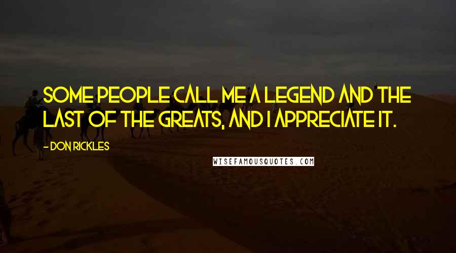 Don Rickles Quotes: Some people call me a legend and the last of the greats, and I appreciate it.