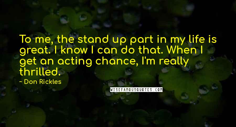 Don Rickles Quotes: To me, the stand up part in my life is great. I know I can do that. When I get an acting chance, I'm really thrilled.