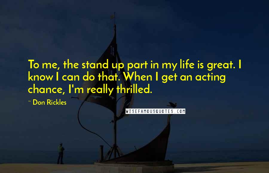 Don Rickles Quotes: To me, the stand up part in my life is great. I know I can do that. When I get an acting chance, I'm really thrilled.