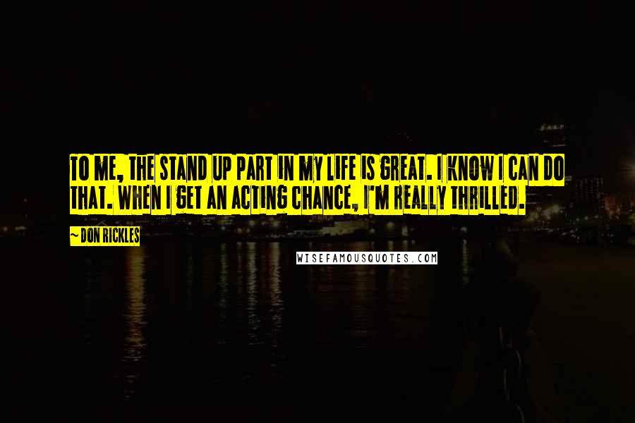 Don Rickles Quotes: To me, the stand up part in my life is great. I know I can do that. When I get an acting chance, I'm really thrilled.