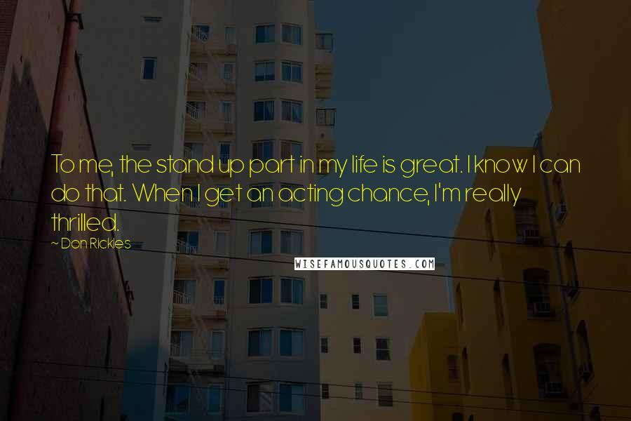 Don Rickles Quotes: To me, the stand up part in my life is great. I know I can do that. When I get an acting chance, I'm really thrilled.