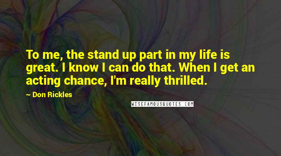 Don Rickles Quotes: To me, the stand up part in my life is great. I know I can do that. When I get an acting chance, I'm really thrilled.