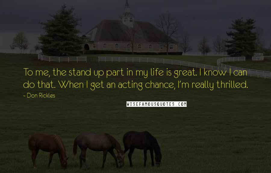 Don Rickles Quotes: To me, the stand up part in my life is great. I know I can do that. When I get an acting chance, I'm really thrilled.