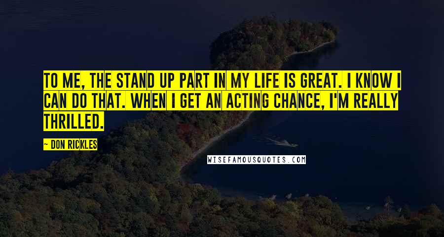 Don Rickles Quotes: To me, the stand up part in my life is great. I know I can do that. When I get an acting chance, I'm really thrilled.