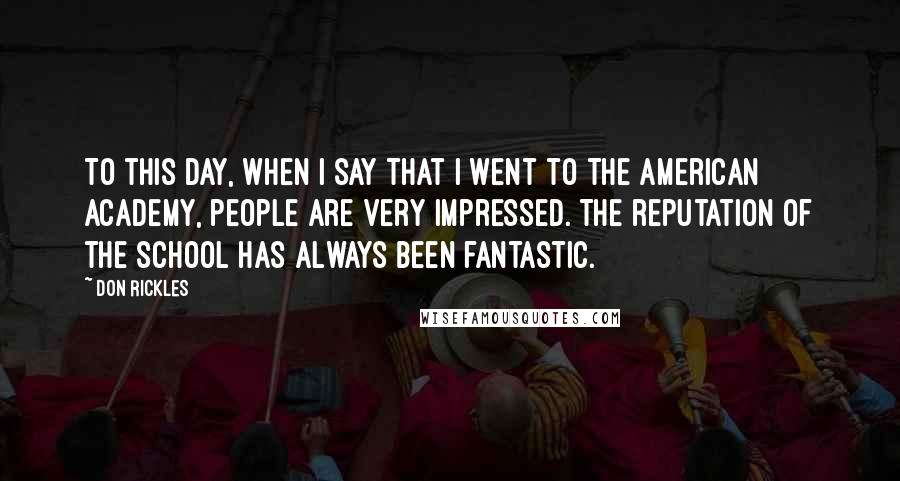 Don Rickles Quotes: To this day, when I say that I went to the American Academy, people are very impressed. The reputation of the school has always been fantastic.