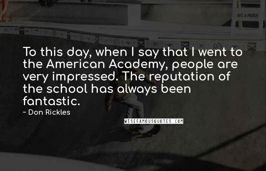 Don Rickles Quotes: To this day, when I say that I went to the American Academy, people are very impressed. The reputation of the school has always been fantastic.