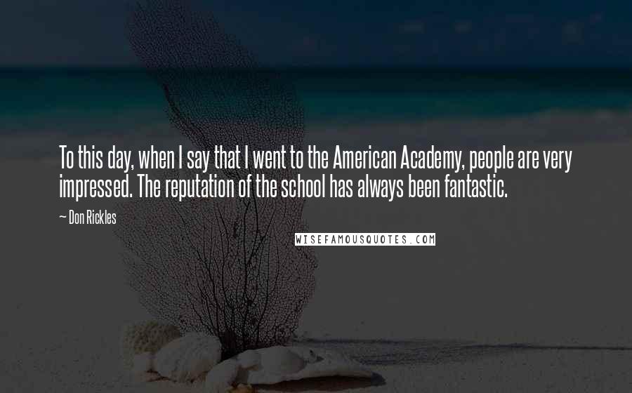 Don Rickles Quotes: To this day, when I say that I went to the American Academy, people are very impressed. The reputation of the school has always been fantastic.