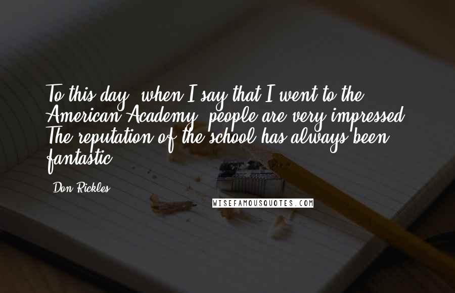 Don Rickles Quotes: To this day, when I say that I went to the American Academy, people are very impressed. The reputation of the school has always been fantastic.