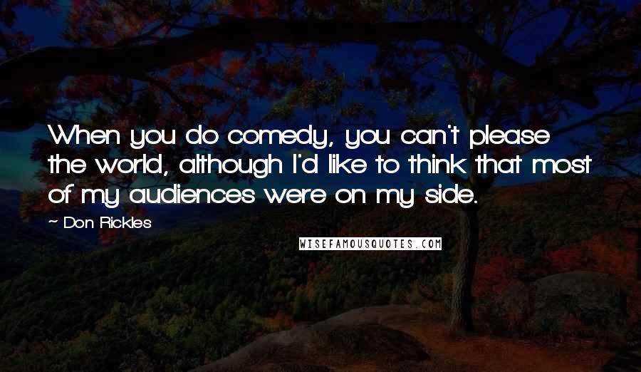 Don Rickles Quotes: When you do comedy, you can't please the world, although I'd like to think that most of my audiences were on my side.