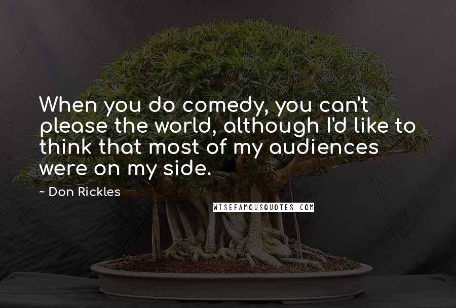 Don Rickles Quotes: When you do comedy, you can't please the world, although I'd like to think that most of my audiences were on my side.
