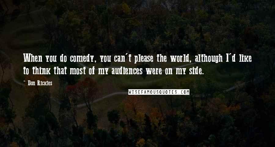 Don Rickles Quotes: When you do comedy, you can't please the world, although I'd like to think that most of my audiences were on my side.