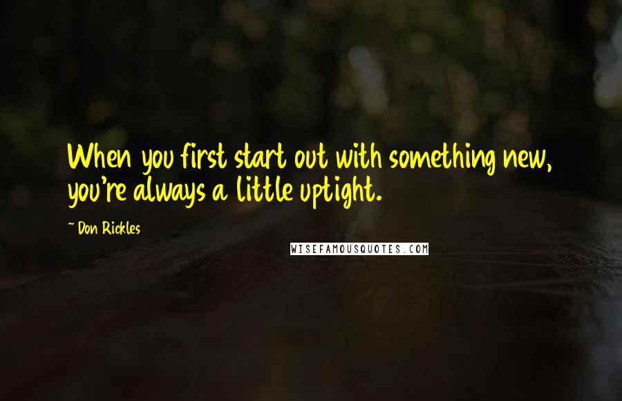 Don Rickles Quotes: When you first start out with something new, you're always a little uptight.