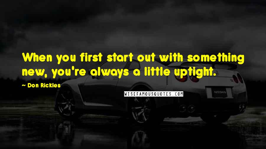 Don Rickles Quotes: When you first start out with something new, you're always a little uptight.