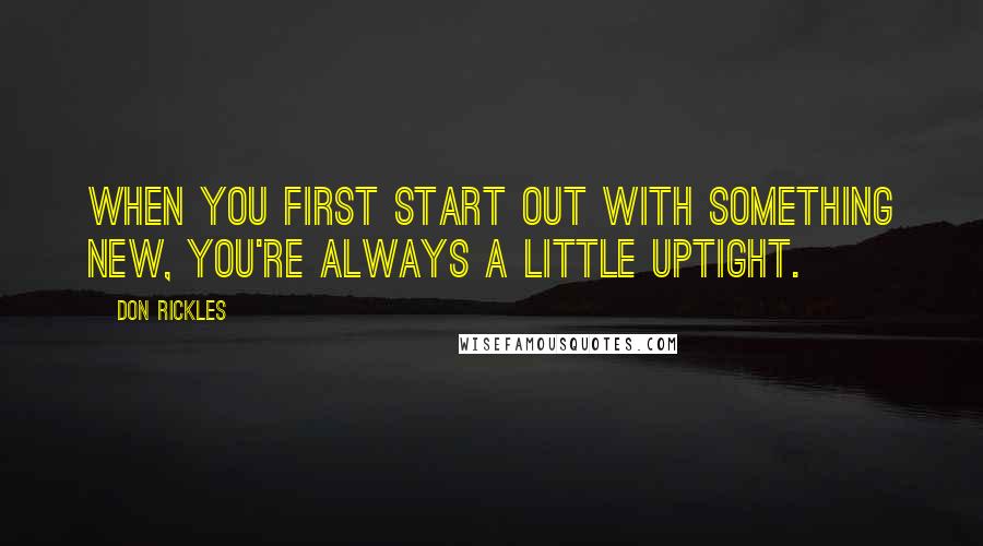 Don Rickles Quotes: When you first start out with something new, you're always a little uptight.
