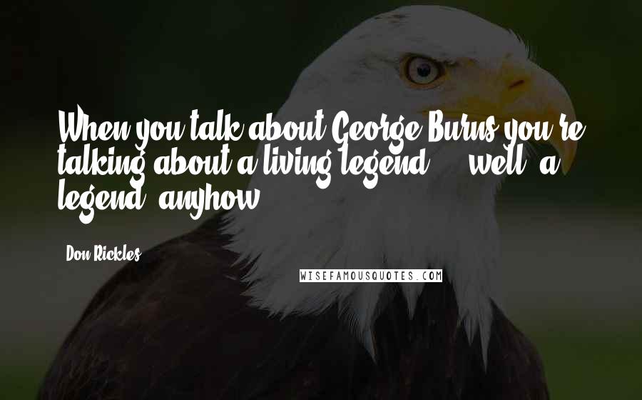 Don Rickles Quotes: When you talk about George Burns you're talking about a living legend ... well, a legend, anyhow.