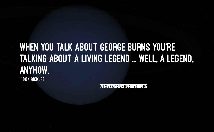Don Rickles Quotes: When you talk about George Burns you're talking about a living legend ... well, a legend, anyhow.