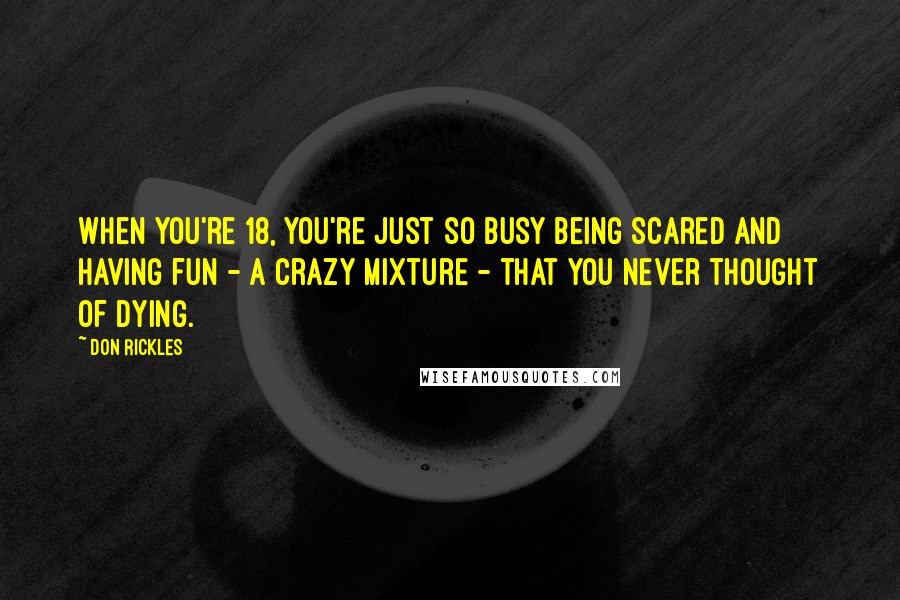 Don Rickles Quotes: When you're 18, you're just so busy being scared and having fun - a crazy mixture - that you never thought of dying.