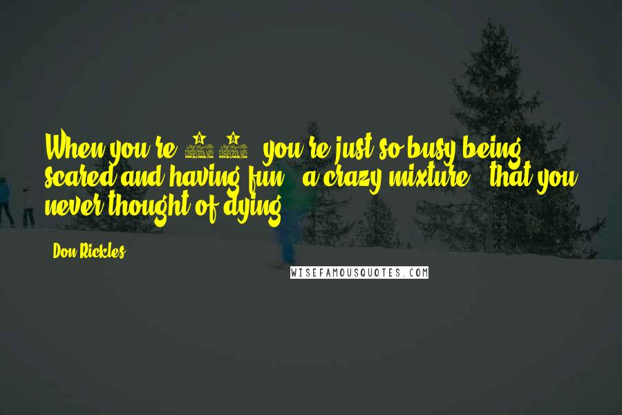 Don Rickles Quotes: When you're 18, you're just so busy being scared and having fun - a crazy mixture - that you never thought of dying.