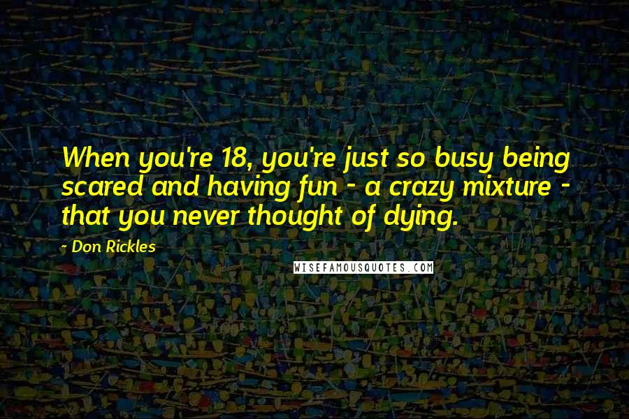 Don Rickles Quotes: When you're 18, you're just so busy being scared and having fun - a crazy mixture - that you never thought of dying.