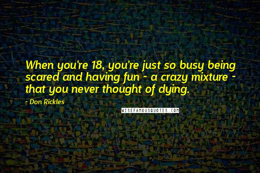 Don Rickles Quotes: When you're 18, you're just so busy being scared and having fun - a crazy mixture - that you never thought of dying.