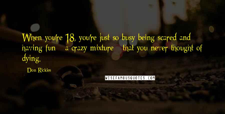 Don Rickles Quotes: When you're 18, you're just so busy being scared and having fun - a crazy mixture - that you never thought of dying.