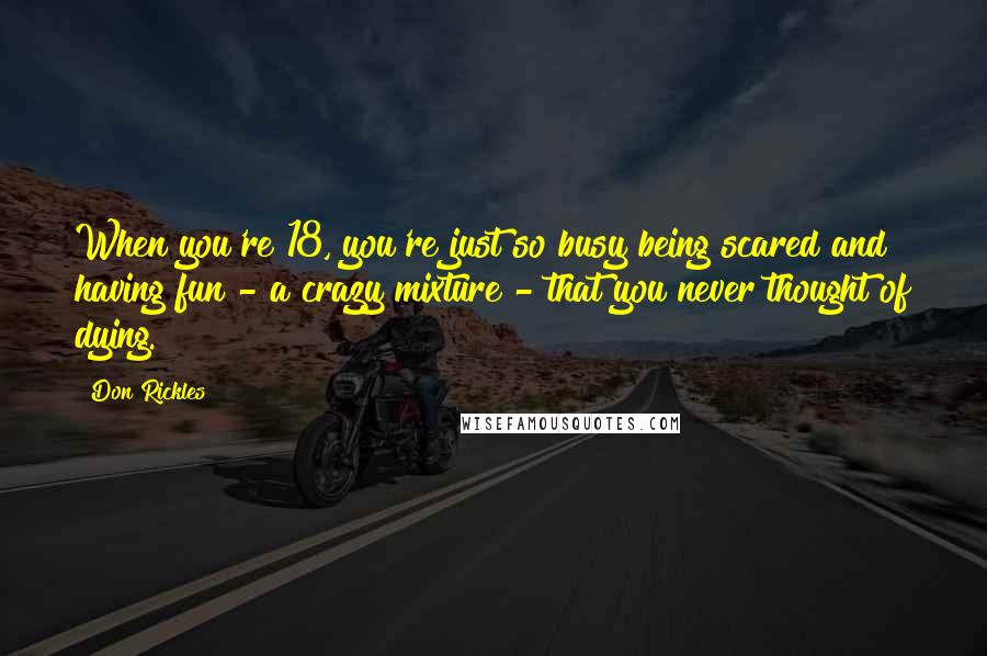 Don Rickles Quotes: When you're 18, you're just so busy being scared and having fun - a crazy mixture - that you never thought of dying.