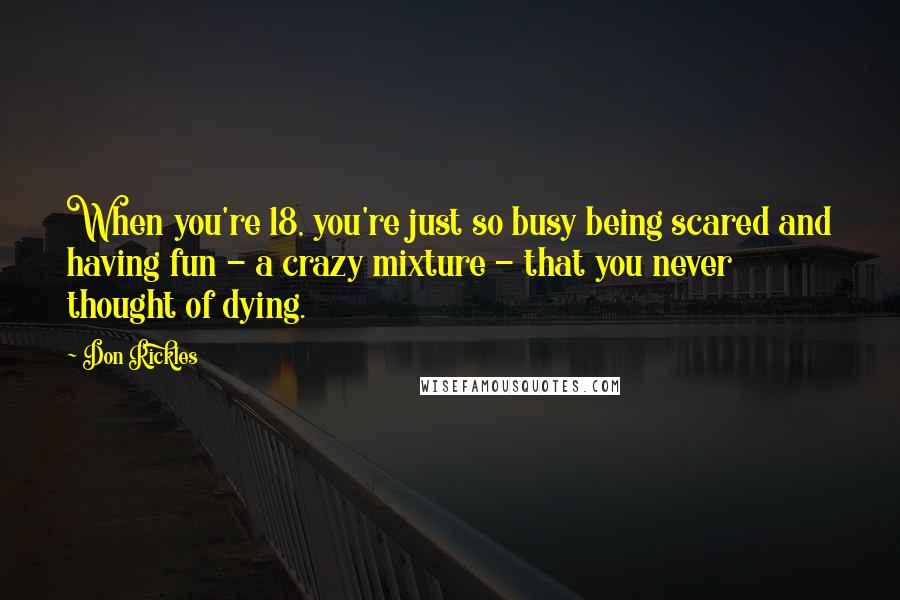 Don Rickles Quotes: When you're 18, you're just so busy being scared and having fun - a crazy mixture - that you never thought of dying.