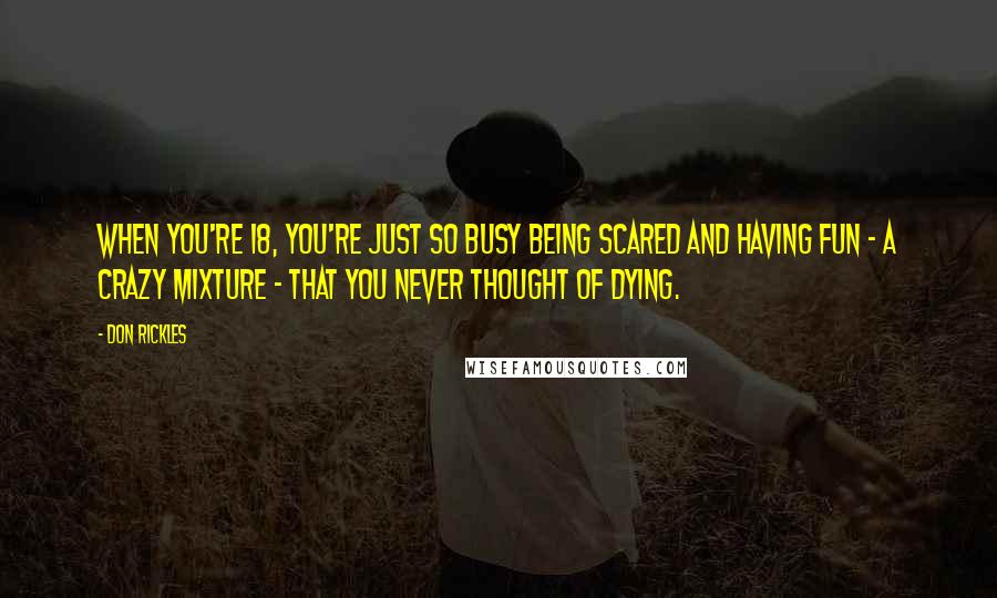 Don Rickles Quotes: When you're 18, you're just so busy being scared and having fun - a crazy mixture - that you never thought of dying.