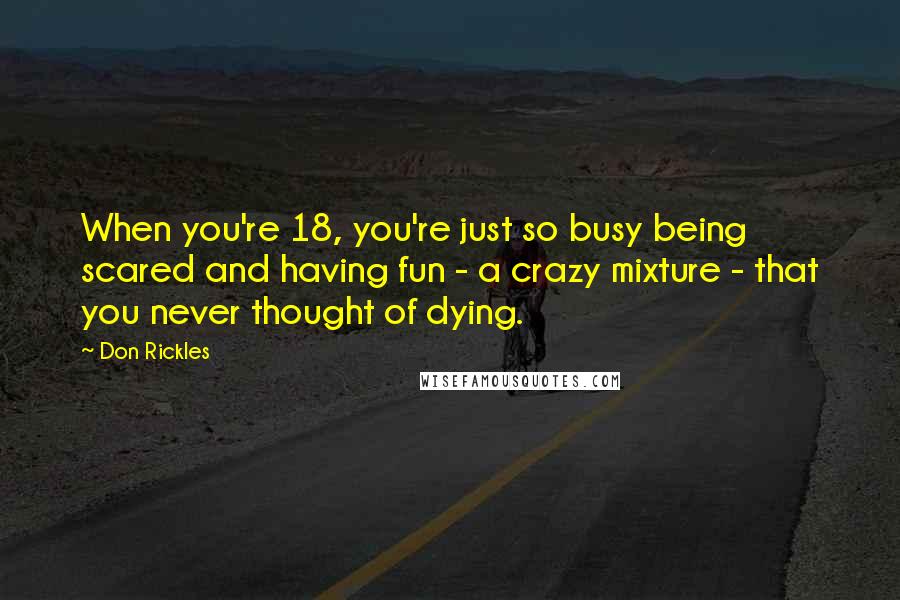 Don Rickles Quotes: When you're 18, you're just so busy being scared and having fun - a crazy mixture - that you never thought of dying.