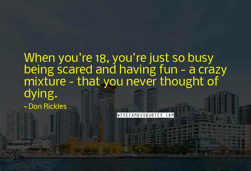 Don Rickles Quotes: When you're 18, you're just so busy being scared and having fun - a crazy mixture - that you never thought of dying.