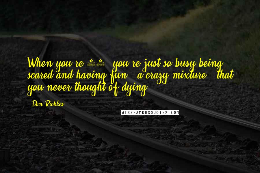 Don Rickles Quotes: When you're 18, you're just so busy being scared and having fun - a crazy mixture - that you never thought of dying.