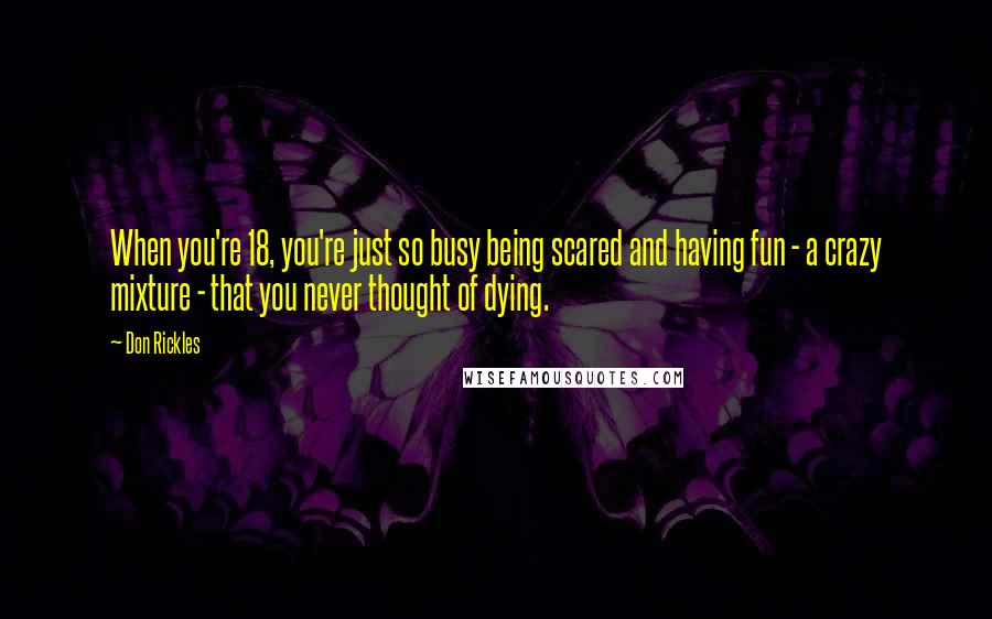 Don Rickles Quotes: When you're 18, you're just so busy being scared and having fun - a crazy mixture - that you never thought of dying.