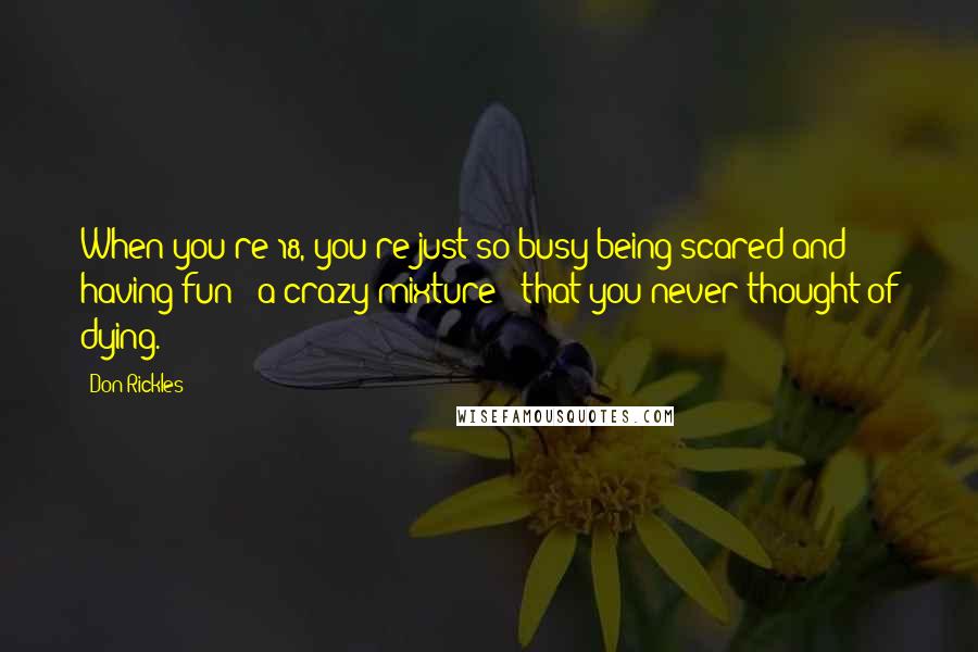 Don Rickles Quotes: When you're 18, you're just so busy being scared and having fun - a crazy mixture - that you never thought of dying.