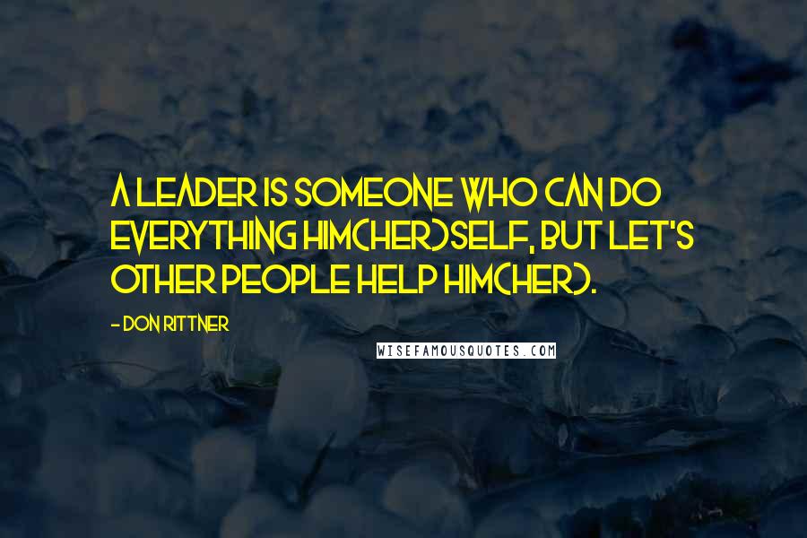 Don Rittner Quotes: A Leader is someone who can do everything him(her)self, but let's other people help him(her).