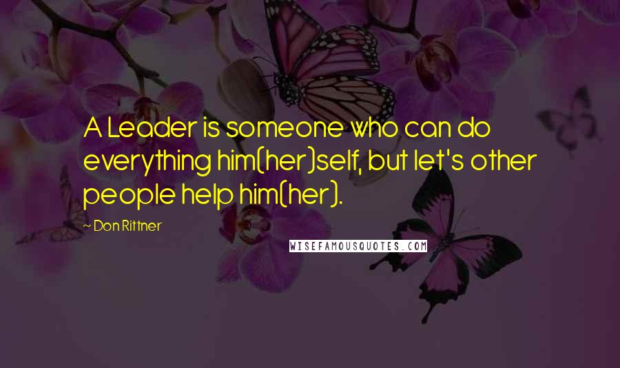 Don Rittner Quotes: A Leader is someone who can do everything him(her)self, but let's other people help him(her).