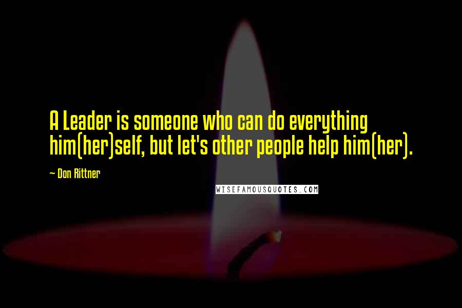 Don Rittner Quotes: A Leader is someone who can do everything him(her)self, but let's other people help him(her).