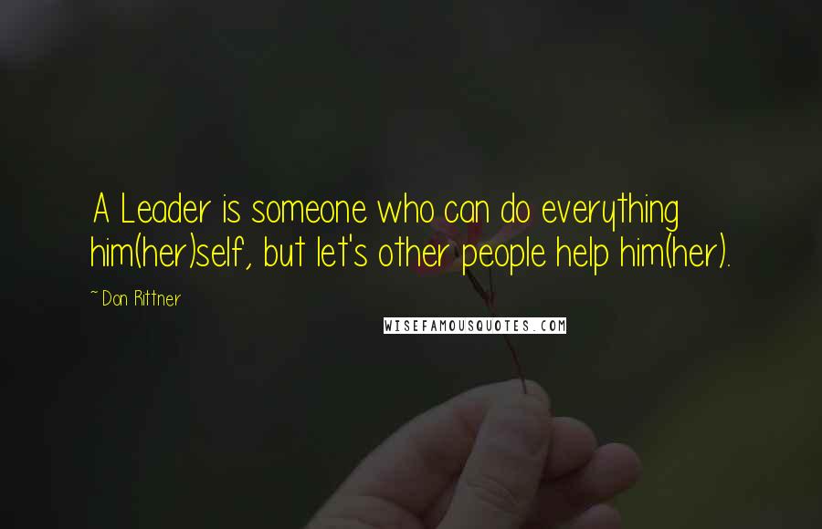 Don Rittner Quotes: A Leader is someone who can do everything him(her)self, but let's other people help him(her).