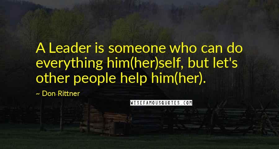 Don Rittner Quotes: A Leader is someone who can do everything him(her)self, but let's other people help him(her).