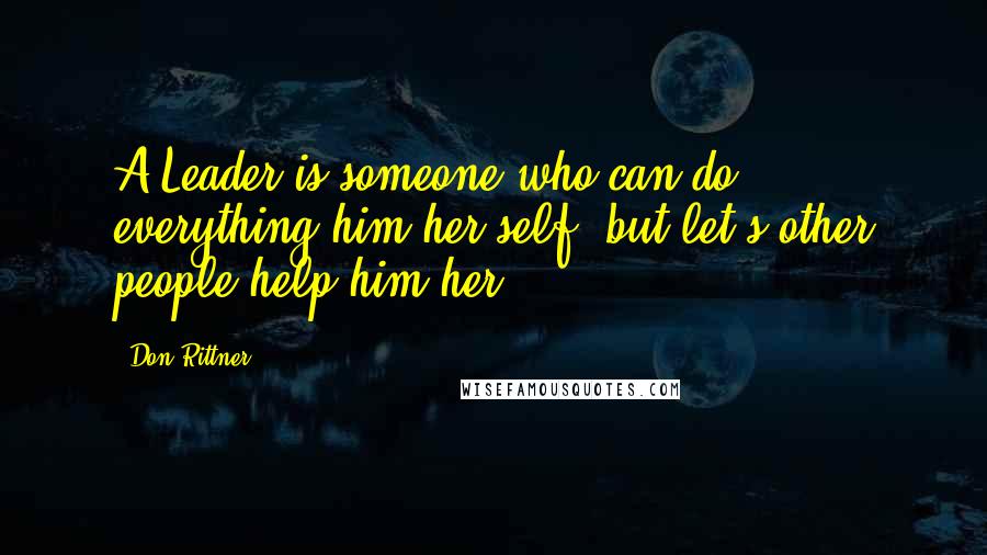 Don Rittner Quotes: A Leader is someone who can do everything him(her)self, but let's other people help him(her).