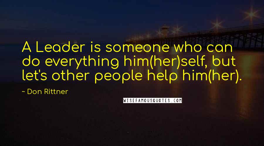 Don Rittner Quotes: A Leader is someone who can do everything him(her)self, but let's other people help him(her).