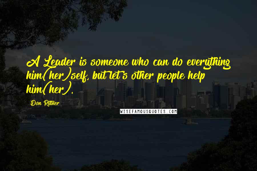 Don Rittner Quotes: A Leader is someone who can do everything him(her)self, but let's other people help him(her).
