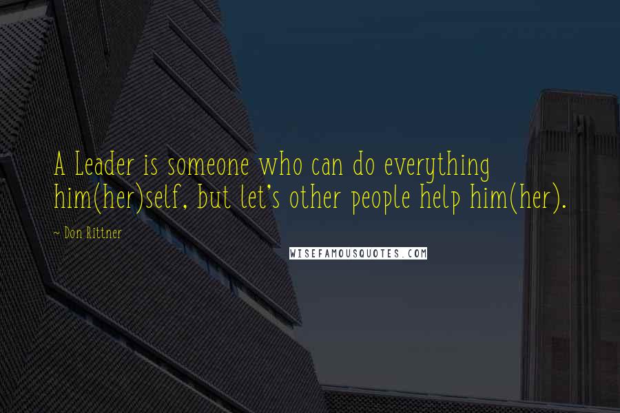 Don Rittner Quotes: A Leader is someone who can do everything him(her)self, but let's other people help him(her).