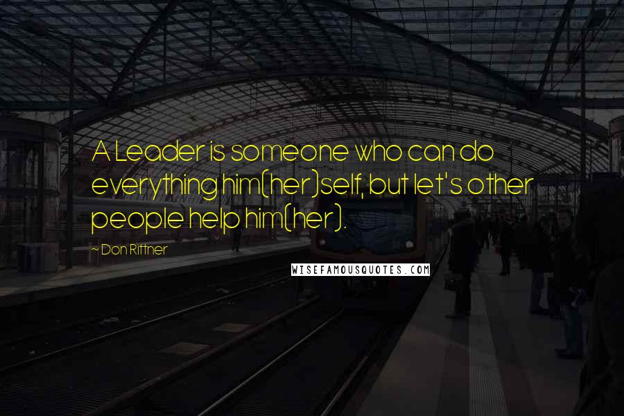 Don Rittner Quotes: A Leader is someone who can do everything him(her)self, but let's other people help him(her).