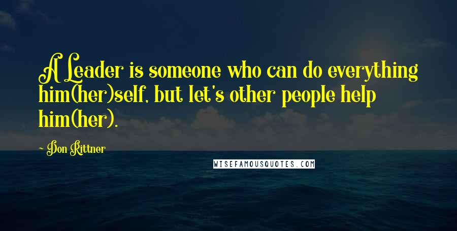 Don Rittner Quotes: A Leader is someone who can do everything him(her)self, but let's other people help him(her).