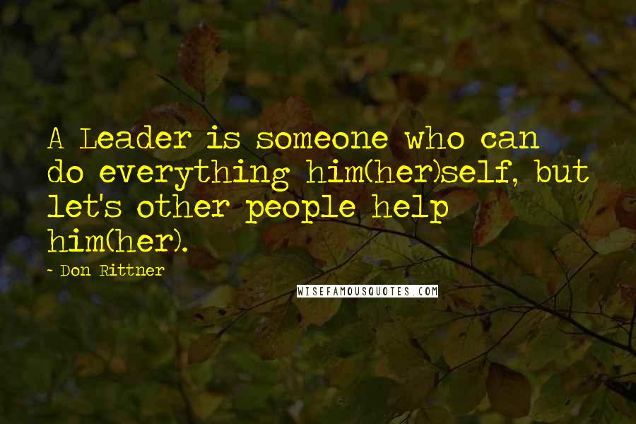 Don Rittner Quotes: A Leader is someone who can do everything him(her)self, but let's other people help him(her).