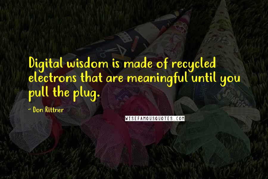 Don Rittner Quotes: Digital wisdom is made of recycled electrons that are meaningful until you pull the plug.