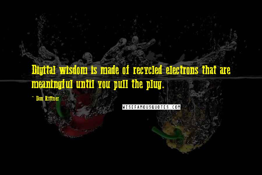 Don Rittner Quotes: Digital wisdom is made of recycled electrons that are meaningful until you pull the plug.