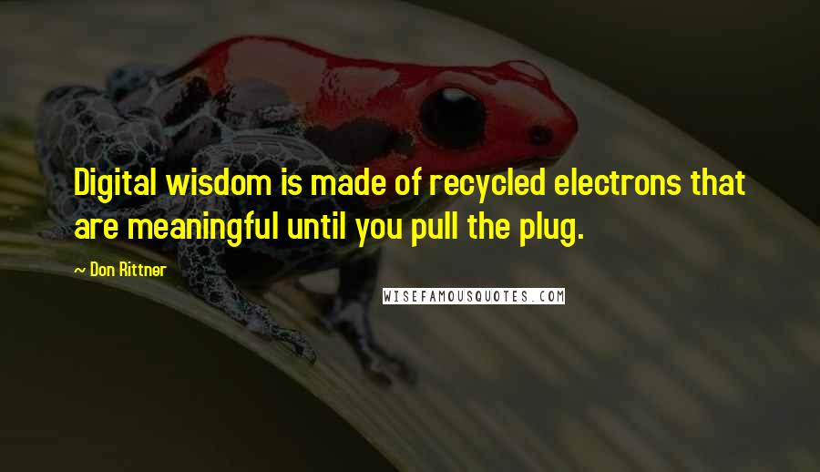 Don Rittner Quotes: Digital wisdom is made of recycled electrons that are meaningful until you pull the plug.