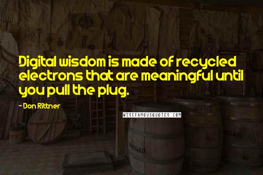 Don Rittner Quotes: Digital wisdom is made of recycled electrons that are meaningful until you pull the plug.